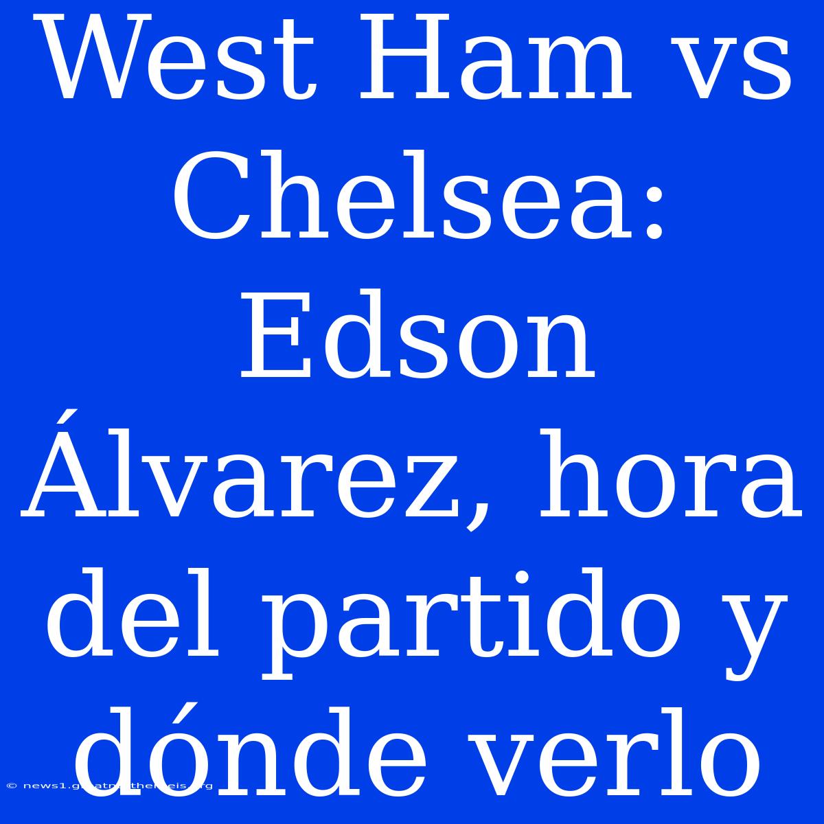 West Ham Vs Chelsea: Edson Álvarez, Hora Del Partido Y Dónde Verlo