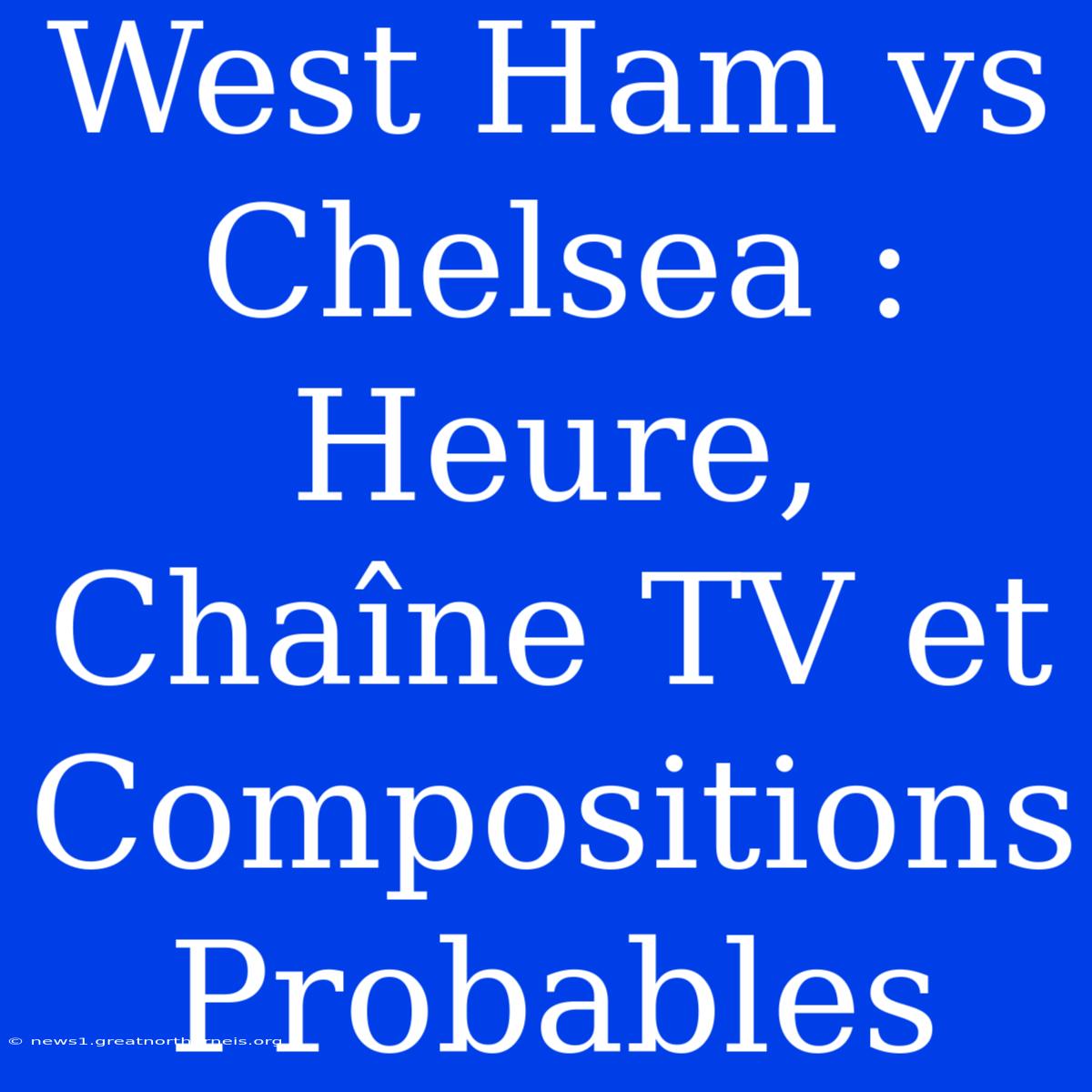 West Ham Vs Chelsea : Heure, Chaîne TV Et Compositions Probables