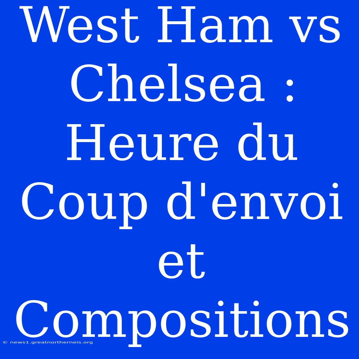 West Ham Vs Chelsea : Heure Du Coup D'envoi Et Compositions