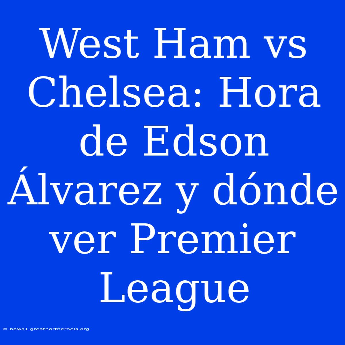 West Ham Vs Chelsea: Hora De Edson Álvarez Y Dónde Ver Premier League