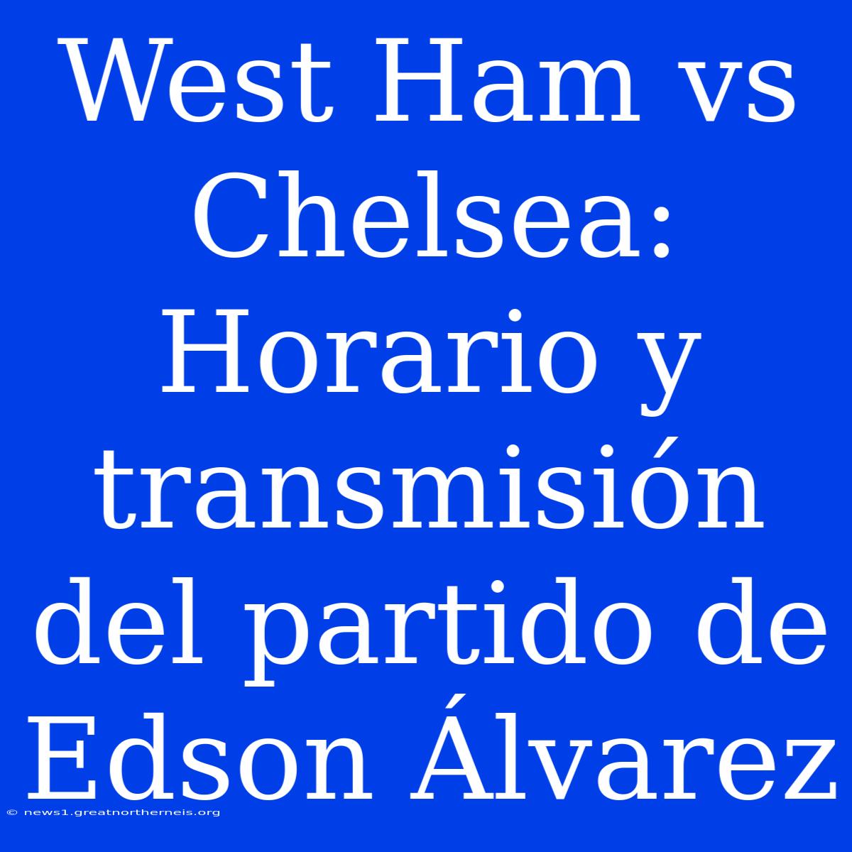 West Ham Vs Chelsea: Horario Y Transmisión Del Partido De Edson Álvarez