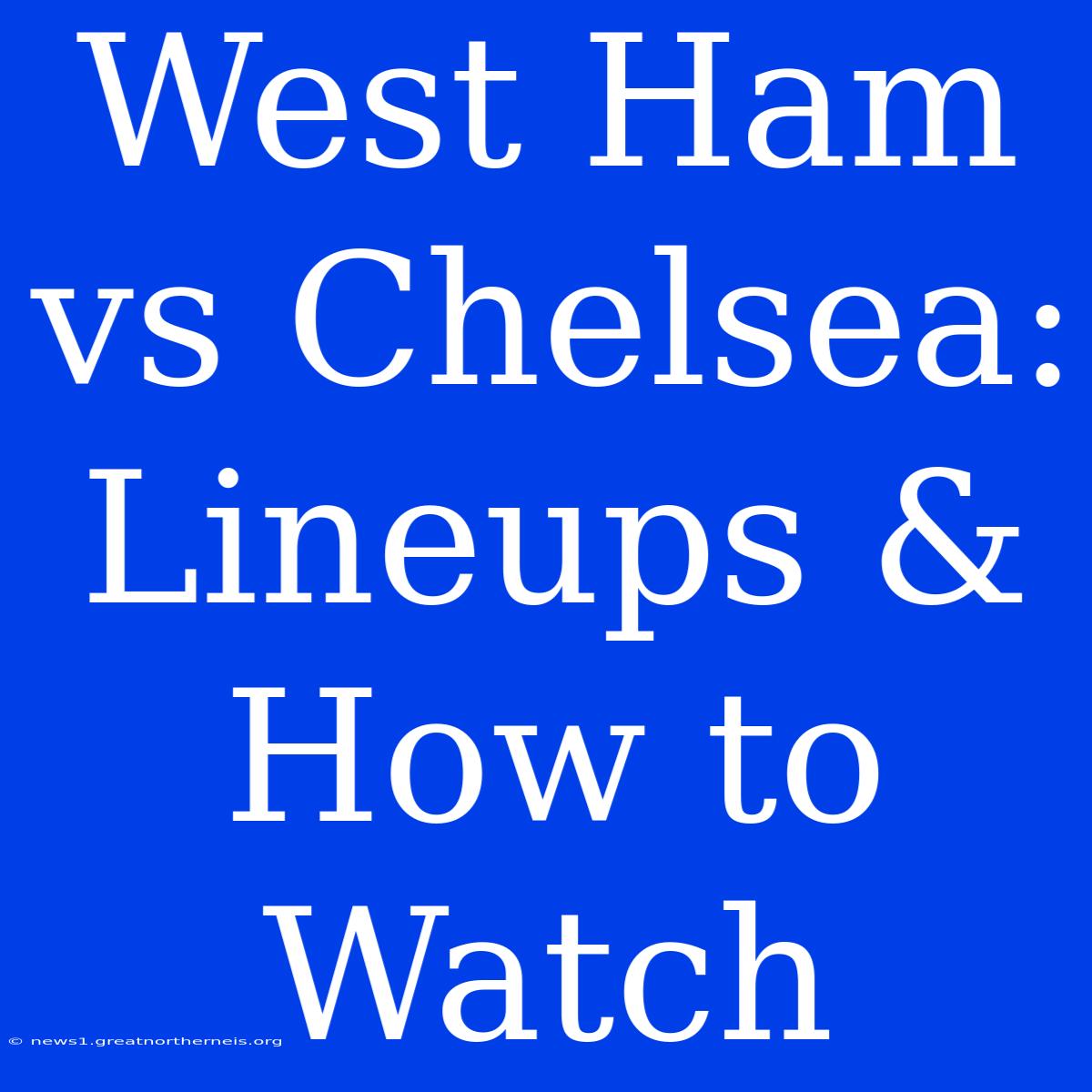 West Ham Vs Chelsea: Lineups & How To Watch