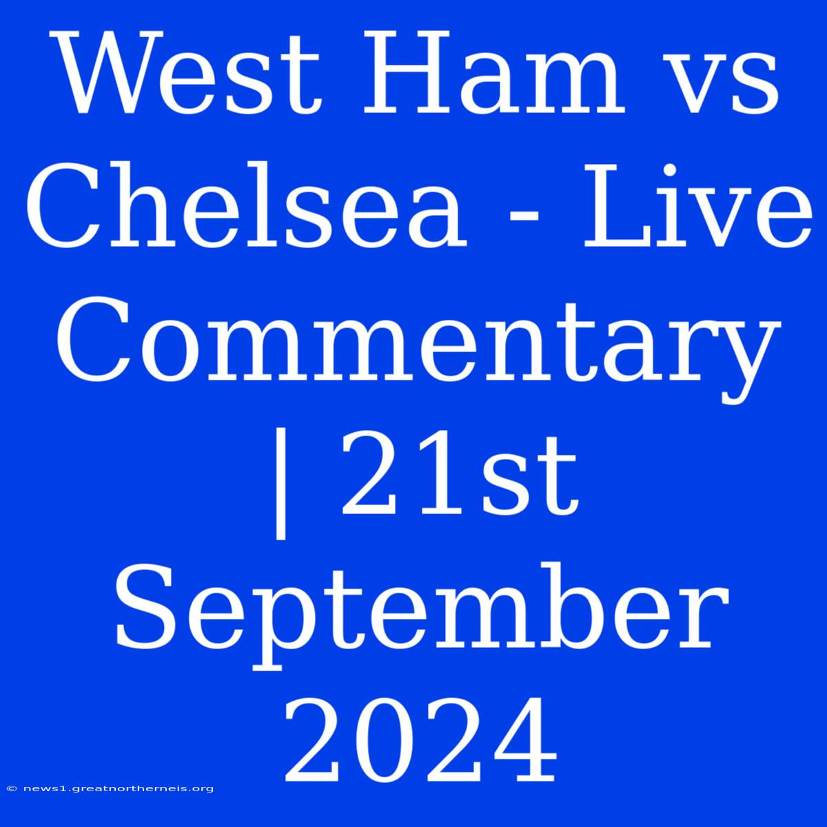 West Ham Vs Chelsea - Live Commentary | 21st September 2024