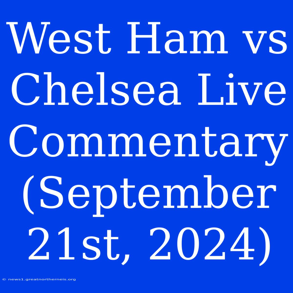 West Ham Vs Chelsea Live Commentary (September 21st, 2024)