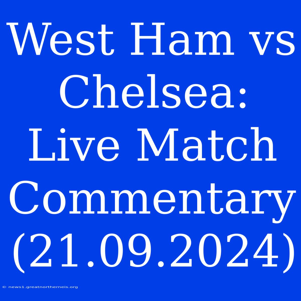 West Ham Vs Chelsea: Live Match Commentary (21.09.2024)