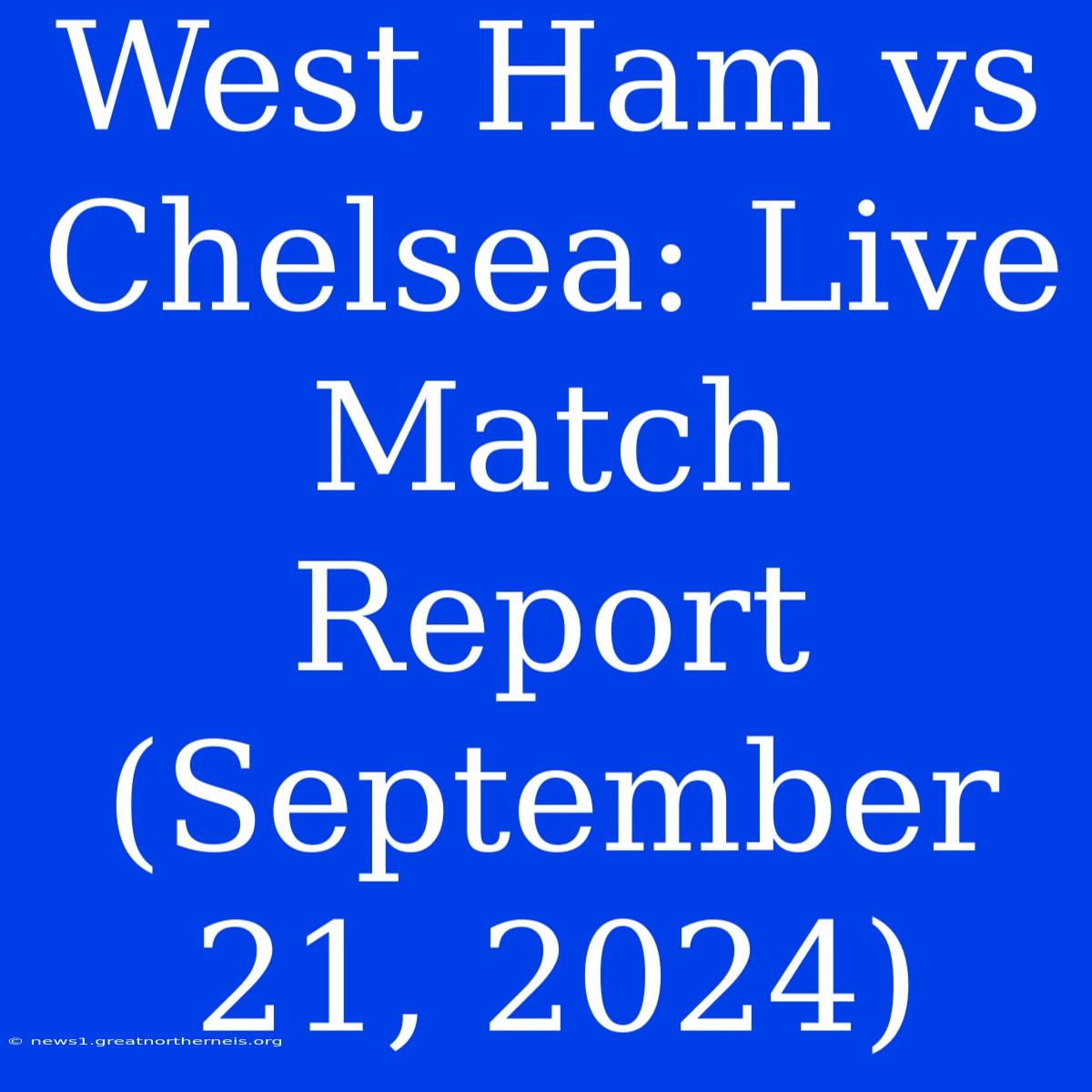 West Ham Vs Chelsea: Live Match Report (September 21, 2024)