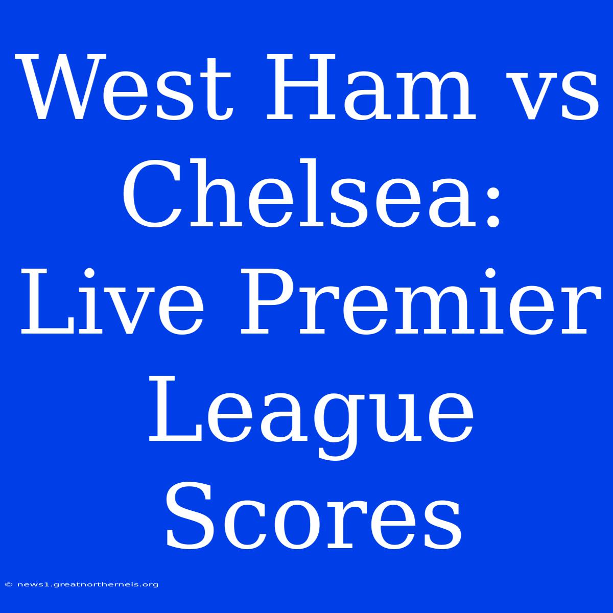 West Ham Vs Chelsea: Live Premier League Scores