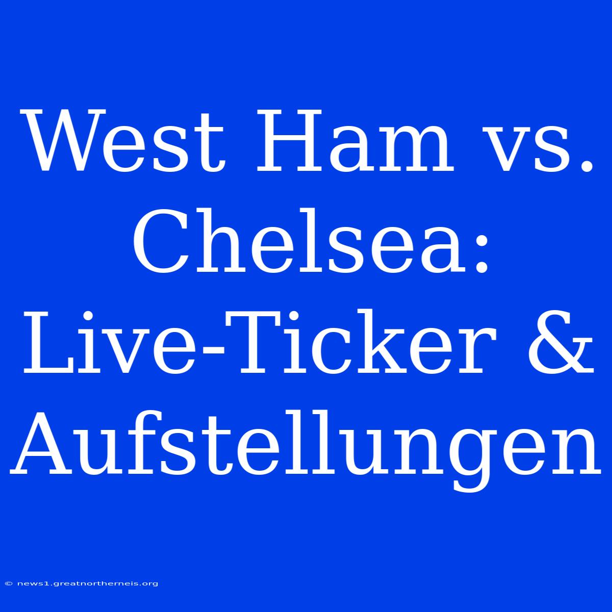 West Ham Vs. Chelsea: Live-Ticker & Aufstellungen