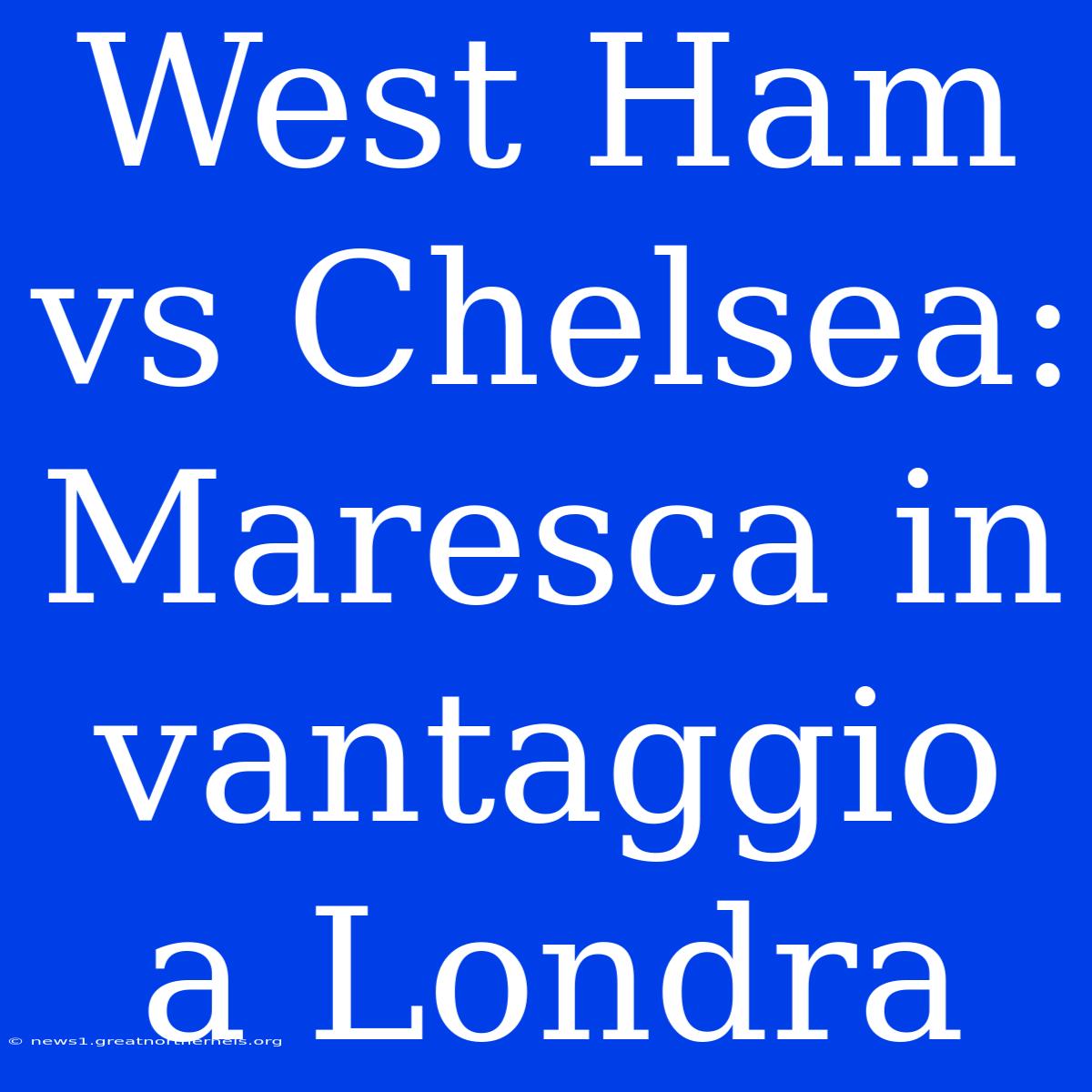 West Ham Vs Chelsea: Maresca In Vantaggio A Londra