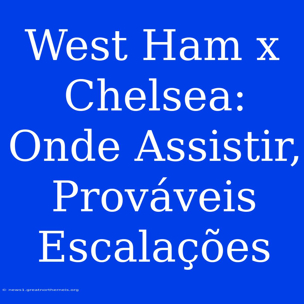 West Ham X Chelsea: Onde Assistir, Prováveis Escalações