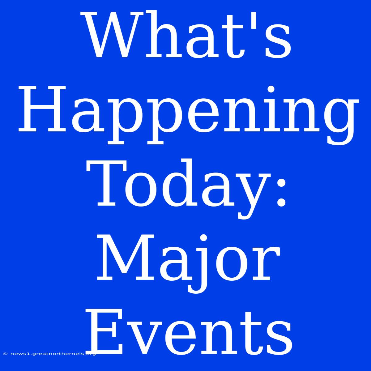 What's Happening Today: Major Events