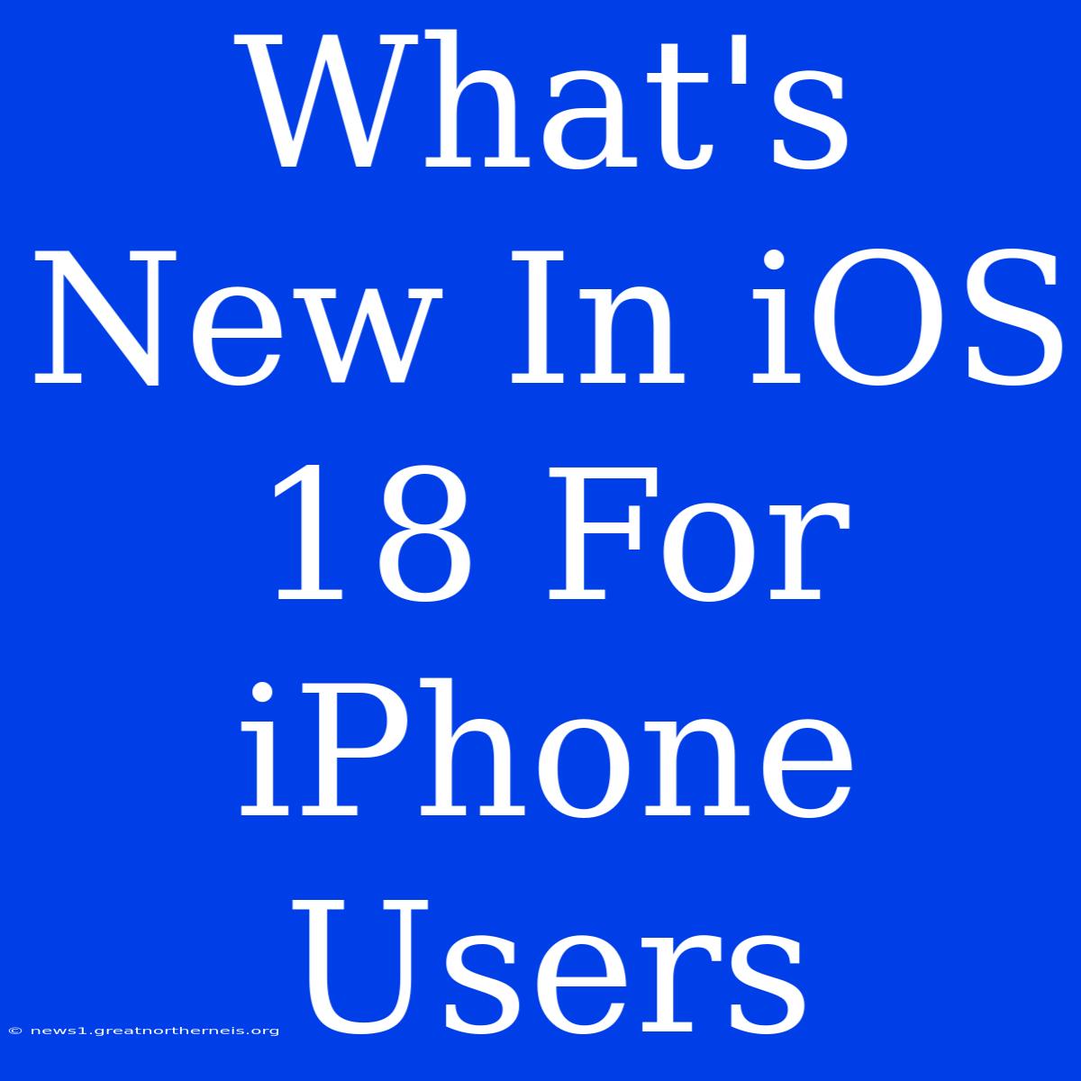 What's New In IOS 18 For IPhone Users