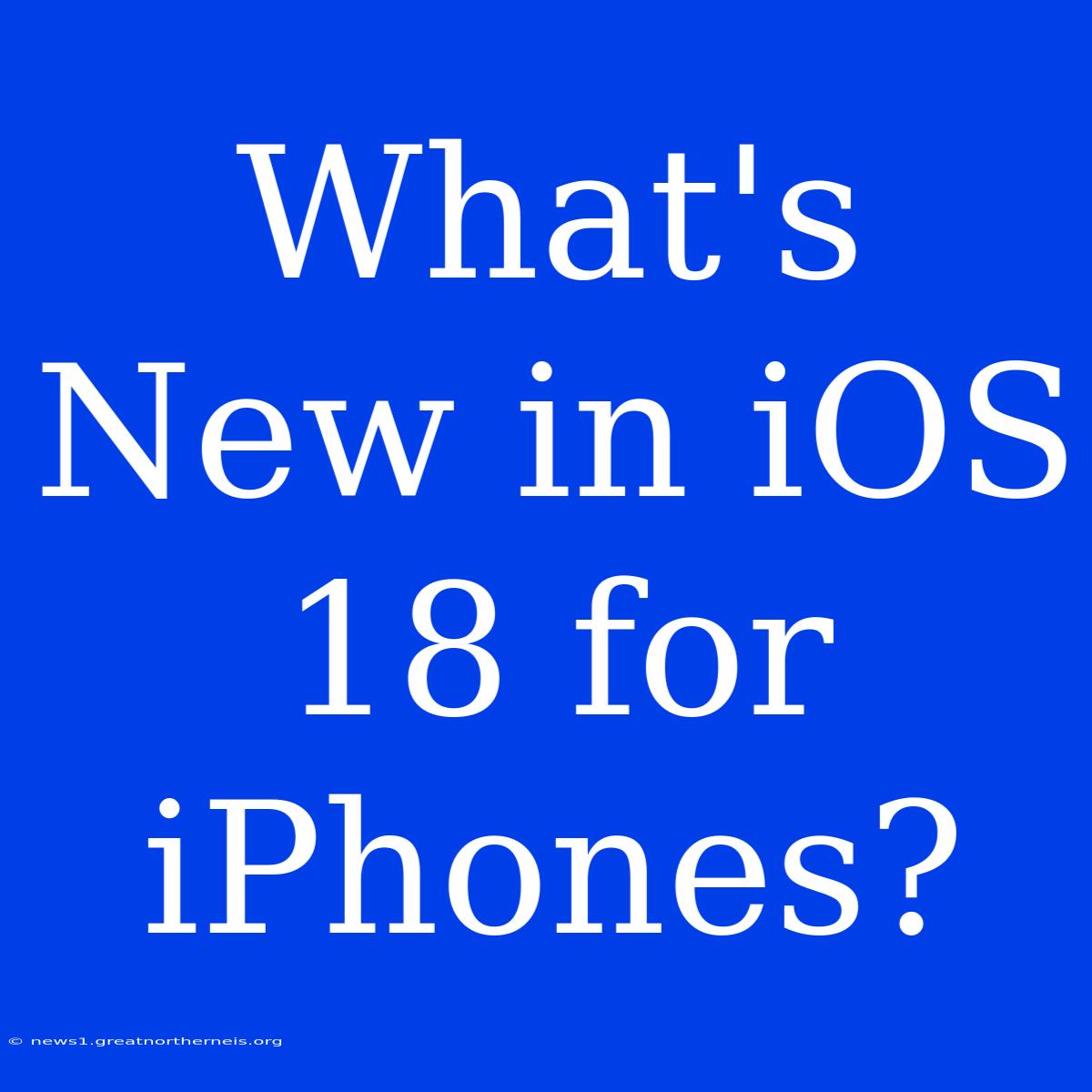 What's New In IOS 18 For IPhones?