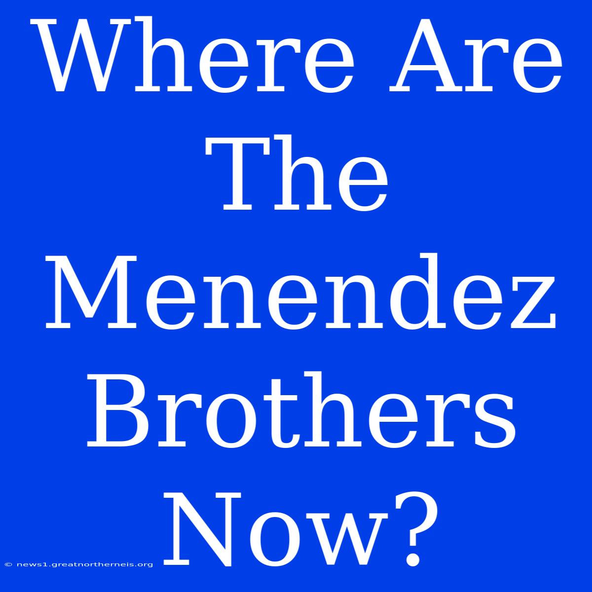 Where Are The Menendez Brothers Now?