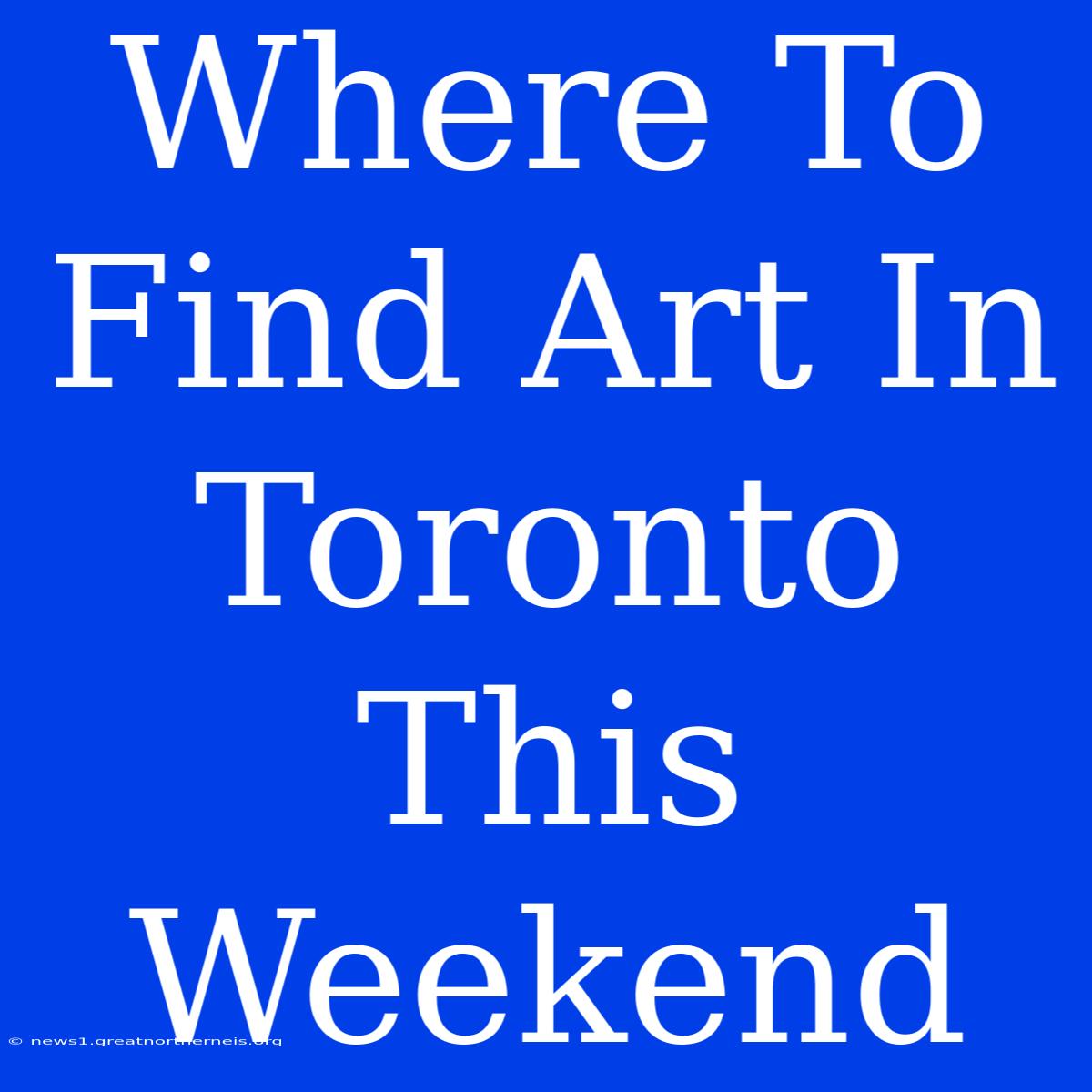 Where To Find Art In Toronto This Weekend