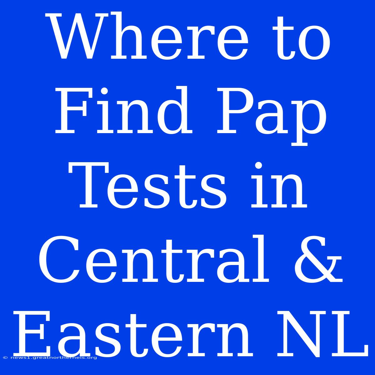 Where To Find Pap Tests In Central & Eastern NL