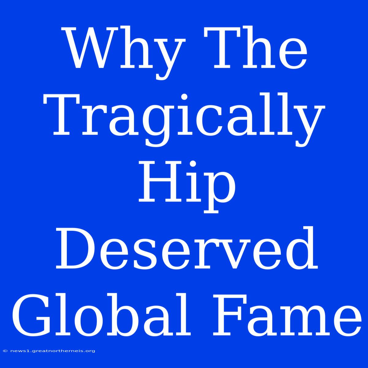 Why The Tragically Hip Deserved Global Fame