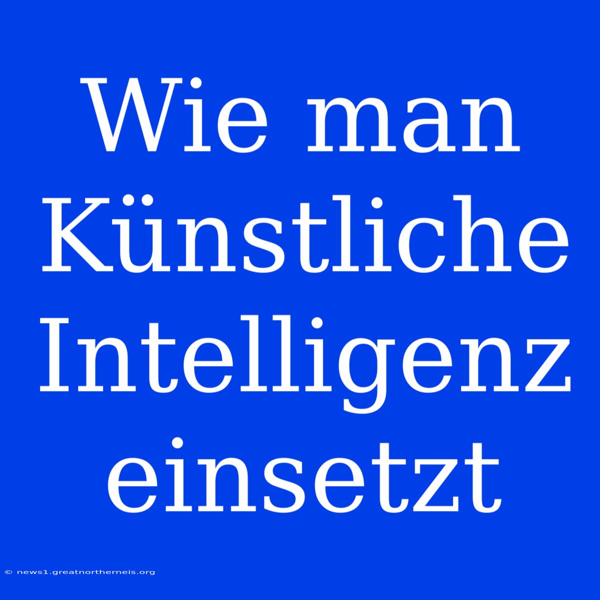 Wie Man Künstliche Intelligenz Einsetzt