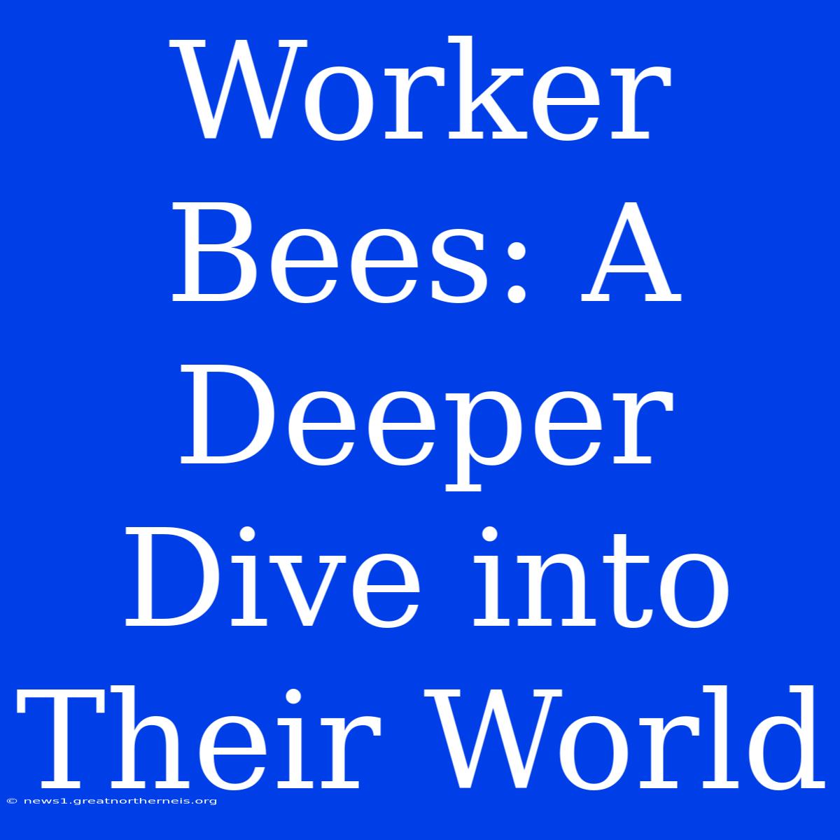 Worker Bees: A Deeper Dive Into Their World