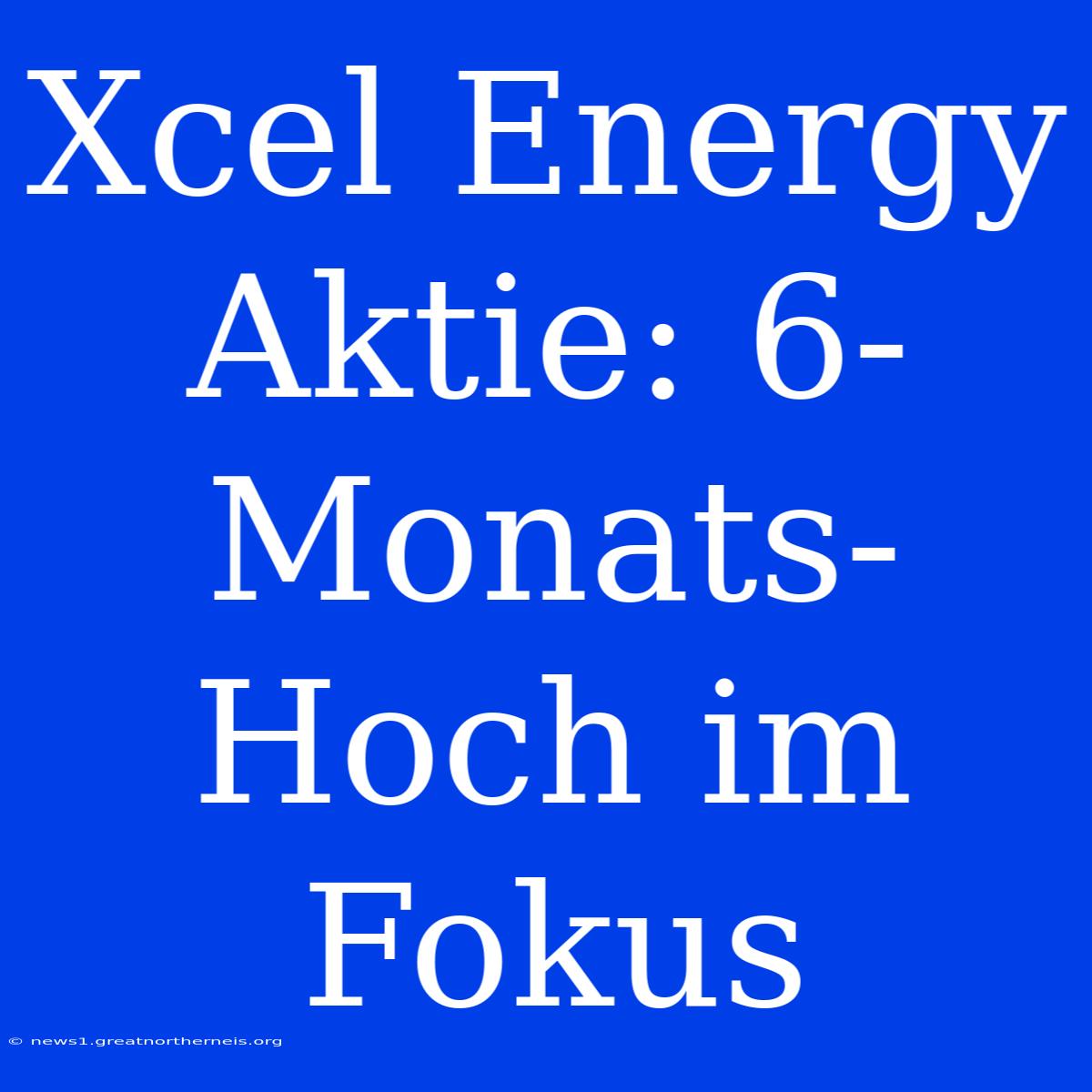 Xcel Energy Aktie: 6-Monats-Hoch Im Fokus