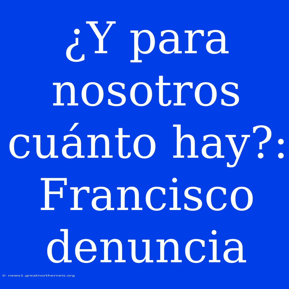 ¿Y Para Nosotros Cuánto Hay?: Francisco Denuncia