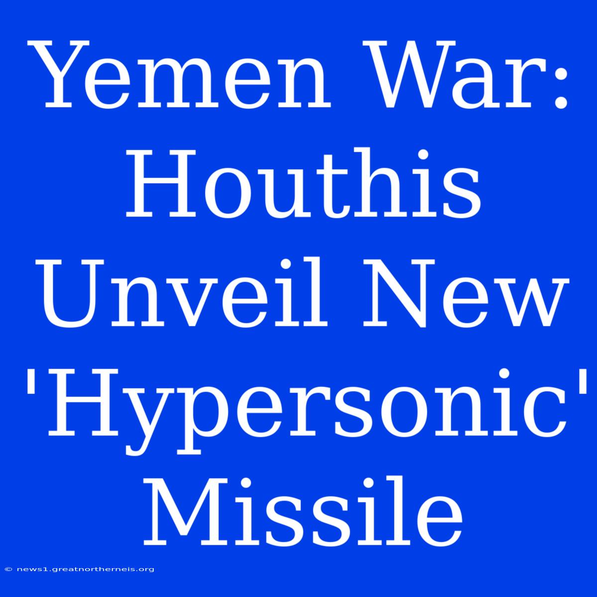 Yemen War: Houthis Unveil New 'Hypersonic' Missile