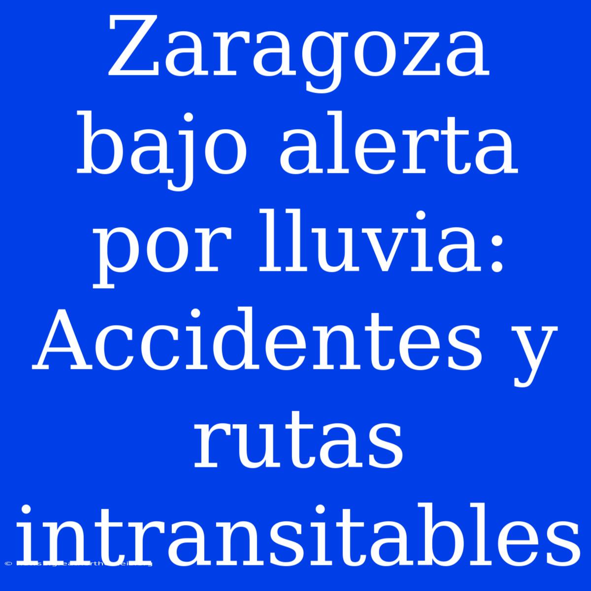 Zaragoza Bajo Alerta Por Lluvia: Accidentes Y Rutas Intransitables