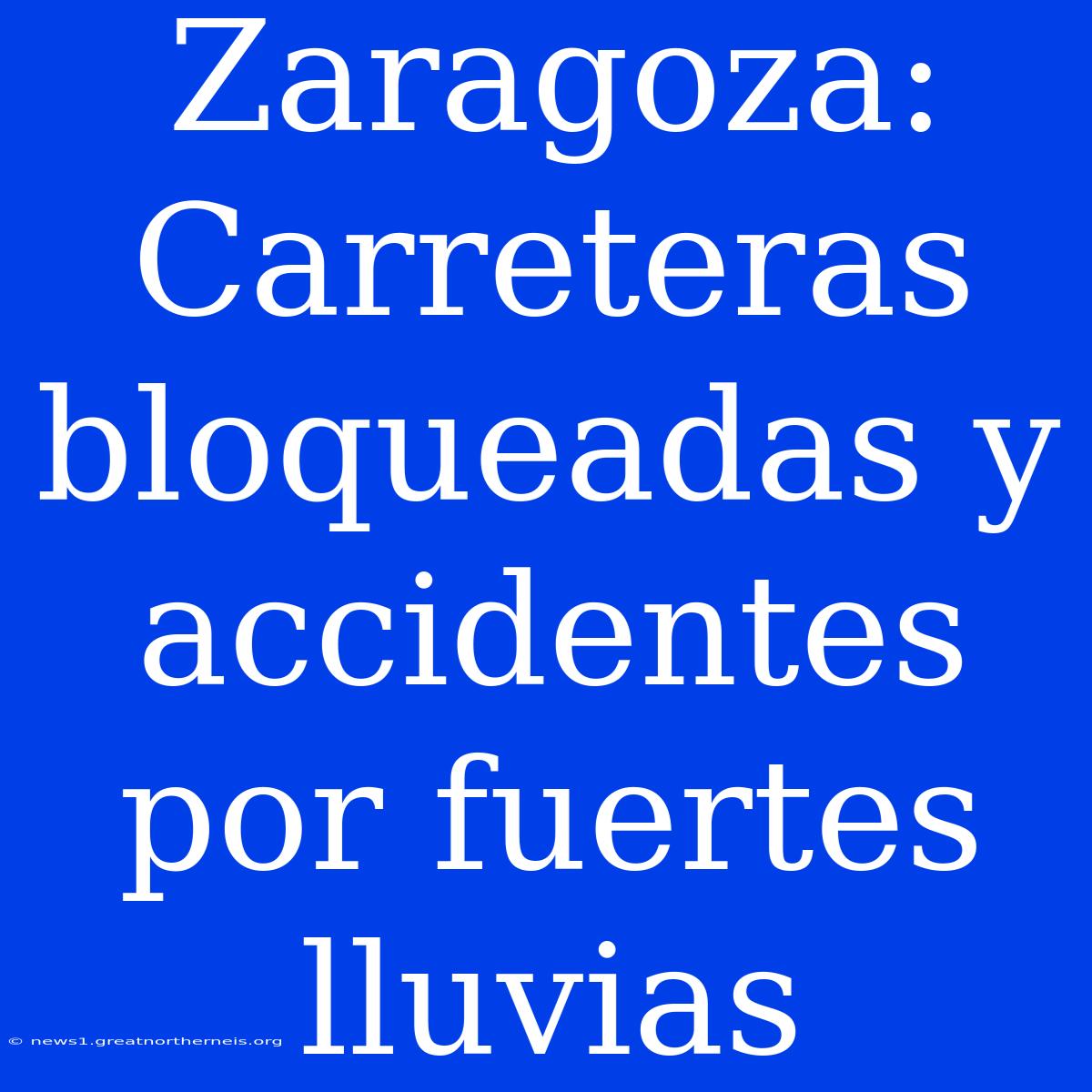 Zaragoza: Carreteras Bloqueadas Y Accidentes Por Fuertes Lluvias