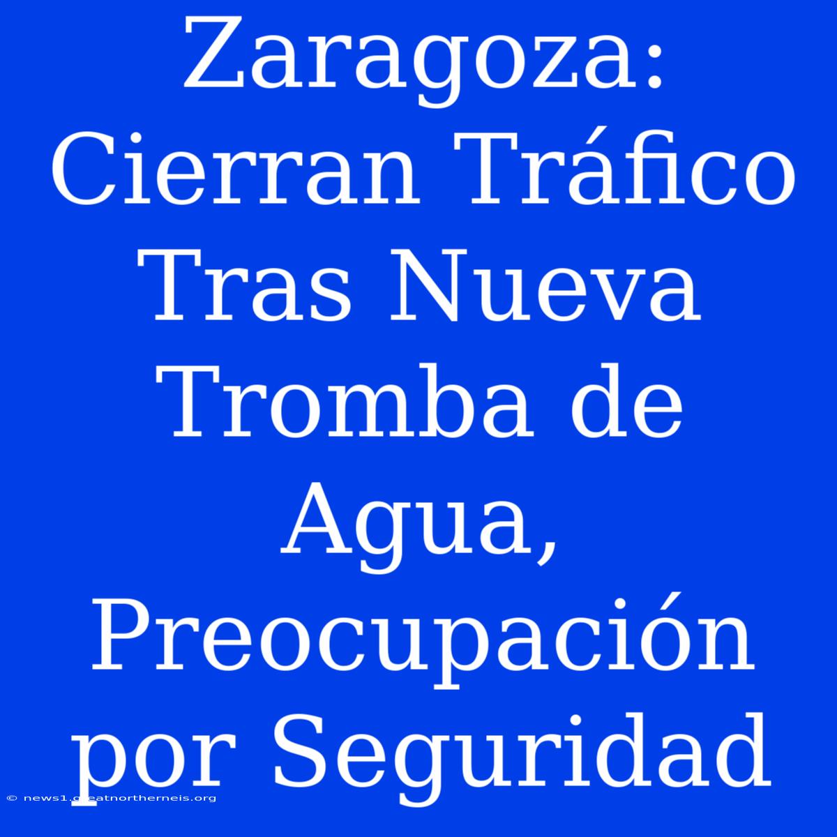 Zaragoza: Cierran Tráfico Tras Nueva Tromba De Agua, Preocupación Por Seguridad