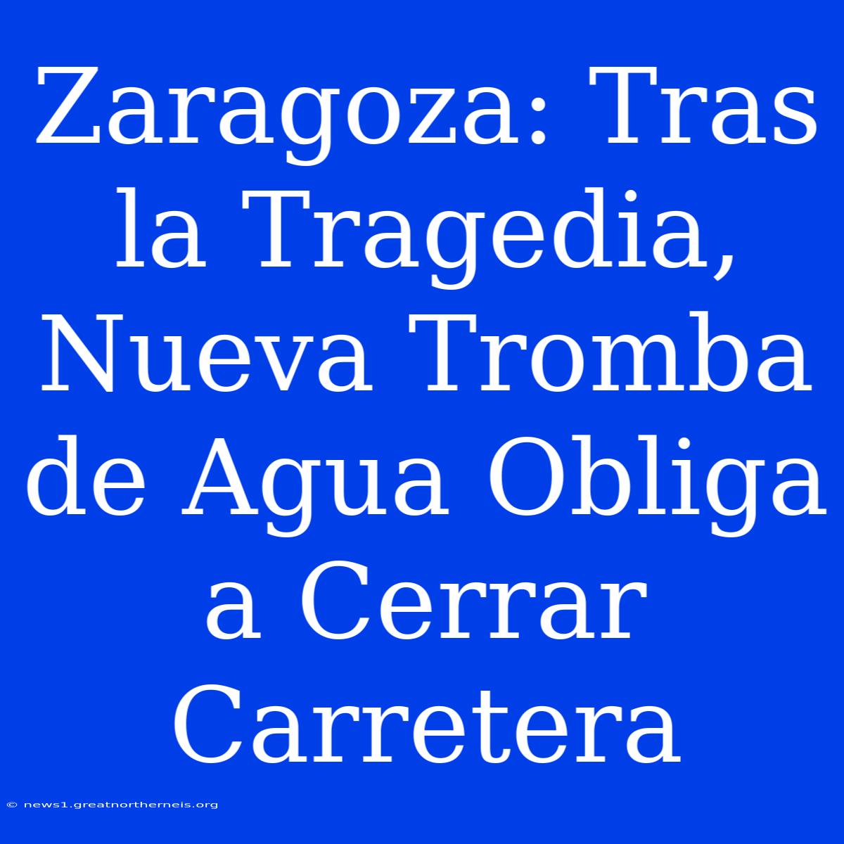 Zaragoza: Tras La Tragedia, Nueva Tromba De Agua Obliga A Cerrar Carretera