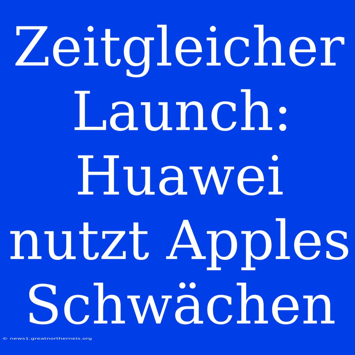 Zeitgleicher Launch: Huawei Nutzt Apples Schwächen