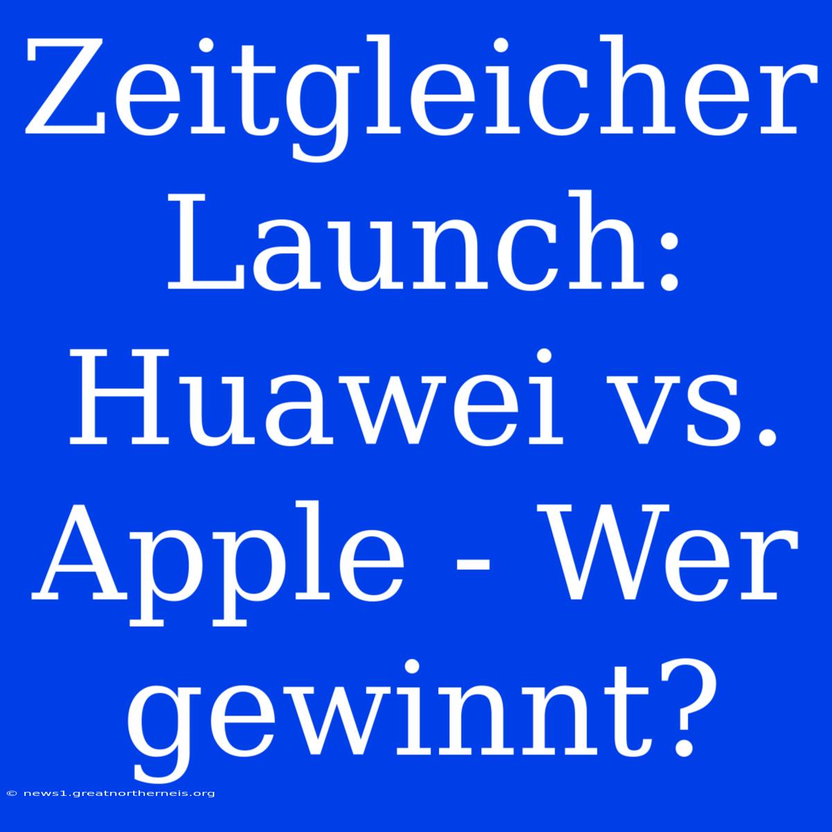 Zeitgleicher Launch:  Huawei Vs. Apple - Wer Gewinnt?