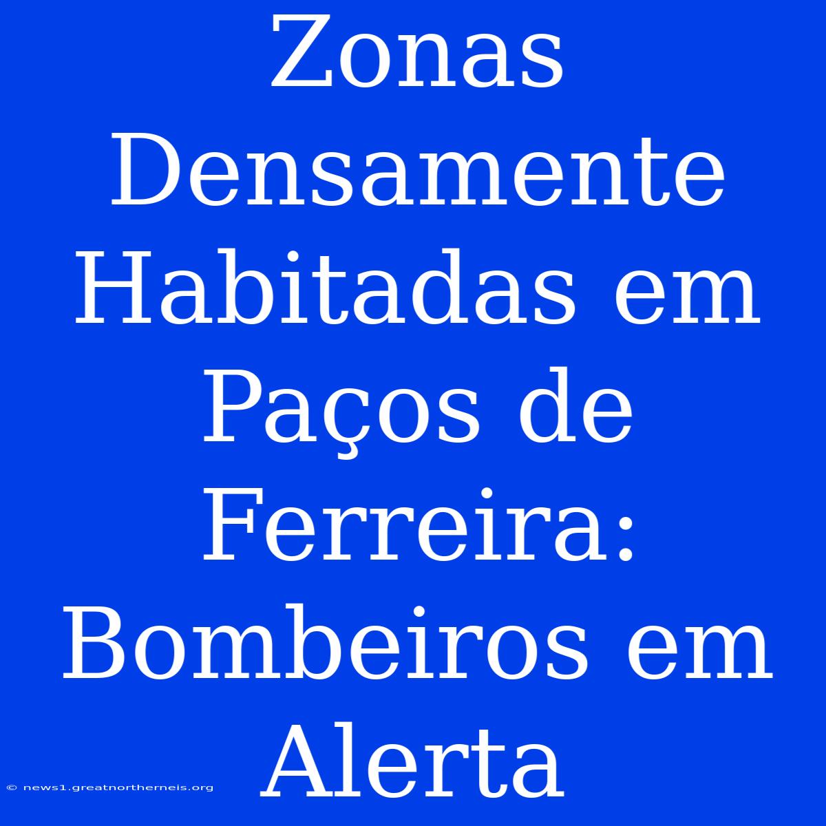 Zonas Densamente Habitadas Em Paços De Ferreira: Bombeiros Em Alerta